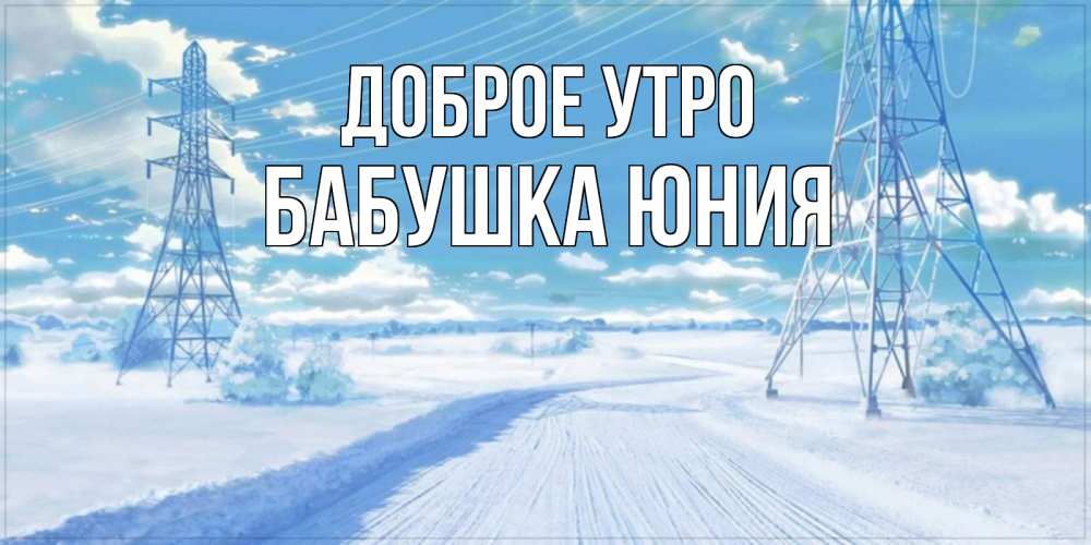 Открытка на каждый день с именем, Бабушка-Юния Доброе утро зимняя открытка Прикольная открытка с пожеланием онлайн скачать бесплатно 