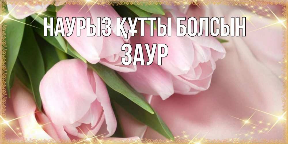 Открытка на каждый день с именем, Заур Наурыз құтты болсын поздравления с международным женским днем Прикольная открытка с пожеланием онлайн скачать бесплатно 