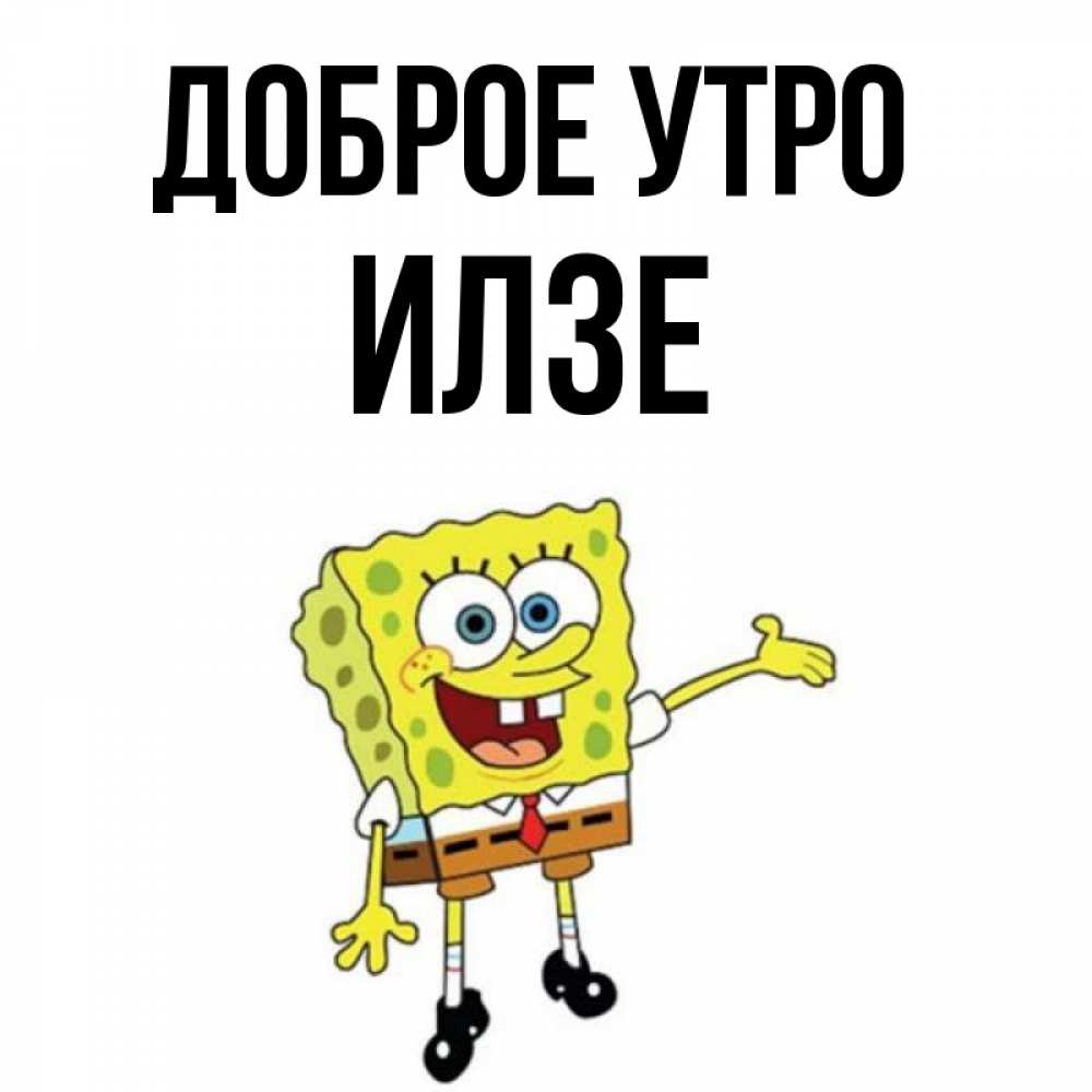 Открытка на каждый день с именем, Илзе Доброе утро губка боб улыбается Прикольная открытка с пожеланием онлайн скачать бесплатно 