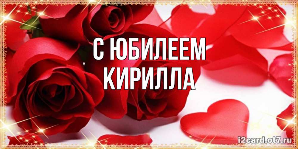 Открытка на каждый день с именем, Кирилла С юбилеем красные розы и красные сердечки Прикольная открытка с пожеланием онлайн скачать бесплатно 