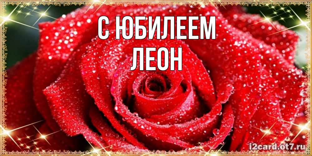 Открытка на каждый день с именем, Леон С юбилеем роса и роза. открытка с красивой розой Прикольная открытка с пожеланием онлайн скачать бесплатно 