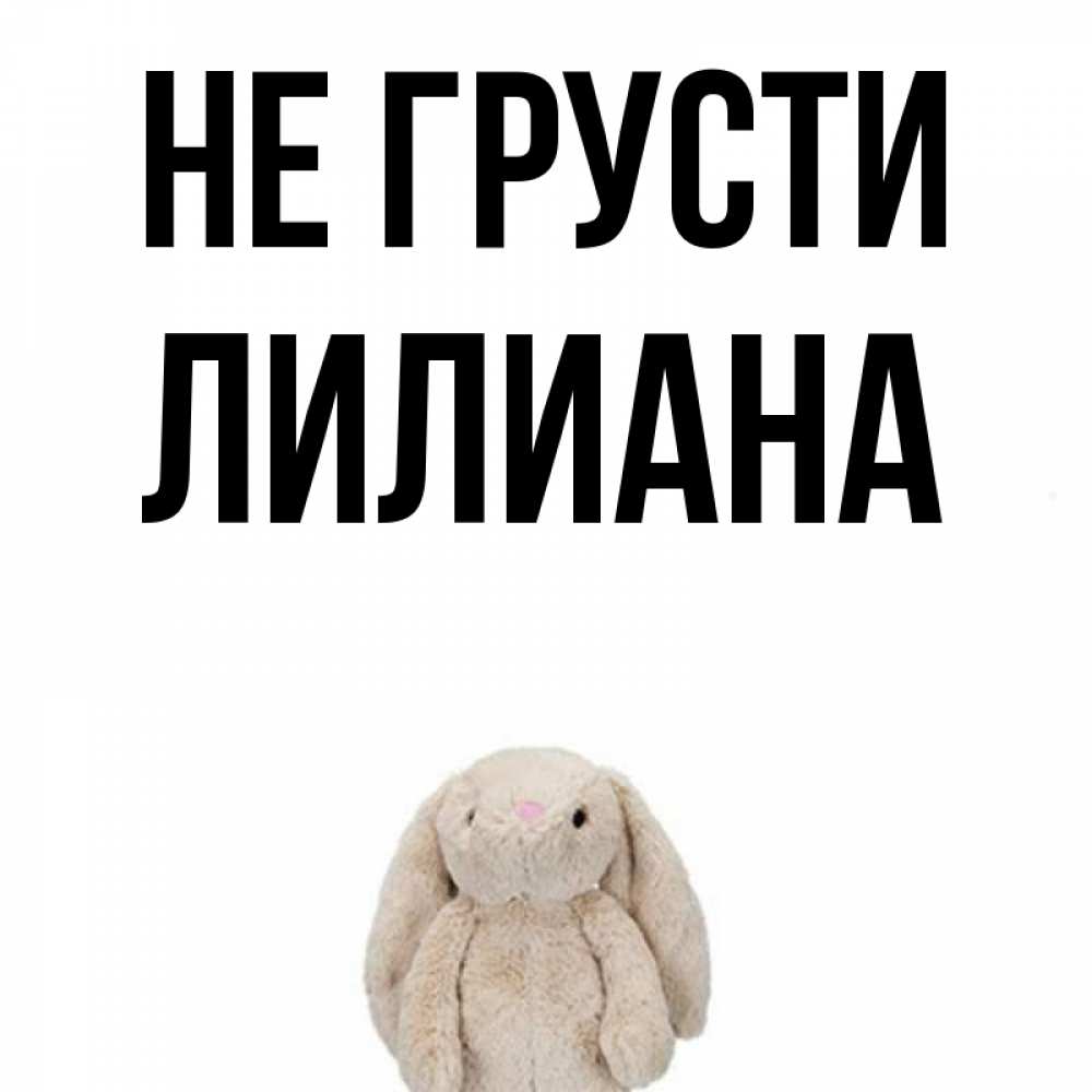 Открытка на каждый день с именем, Лилиана Не грусти детская игрушка зайчика Прикольная открытка с пожеланием онлайн скачать бесплатно 