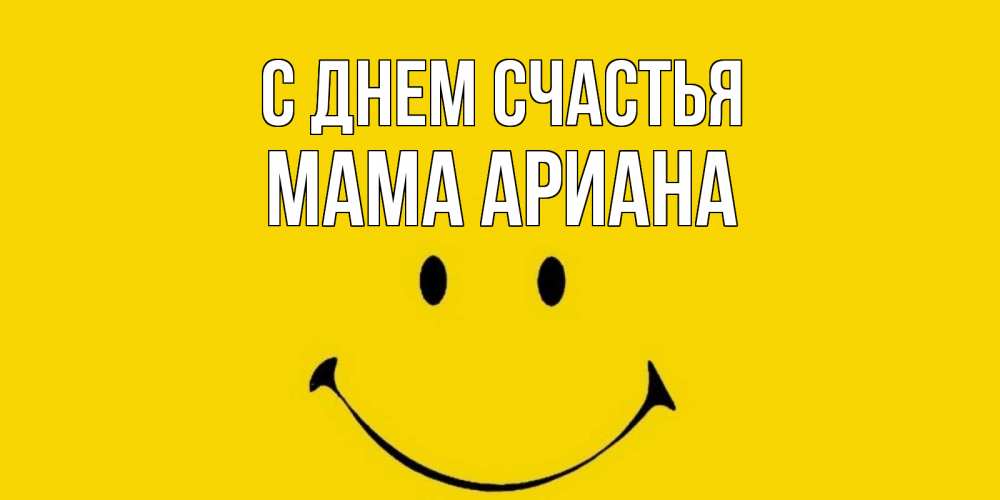 Открытка на каждый день с именем, Мама-Ариана С днем счастья радость и улыбка Прикольная открытка с пожеланием онлайн скачать бесплатно 