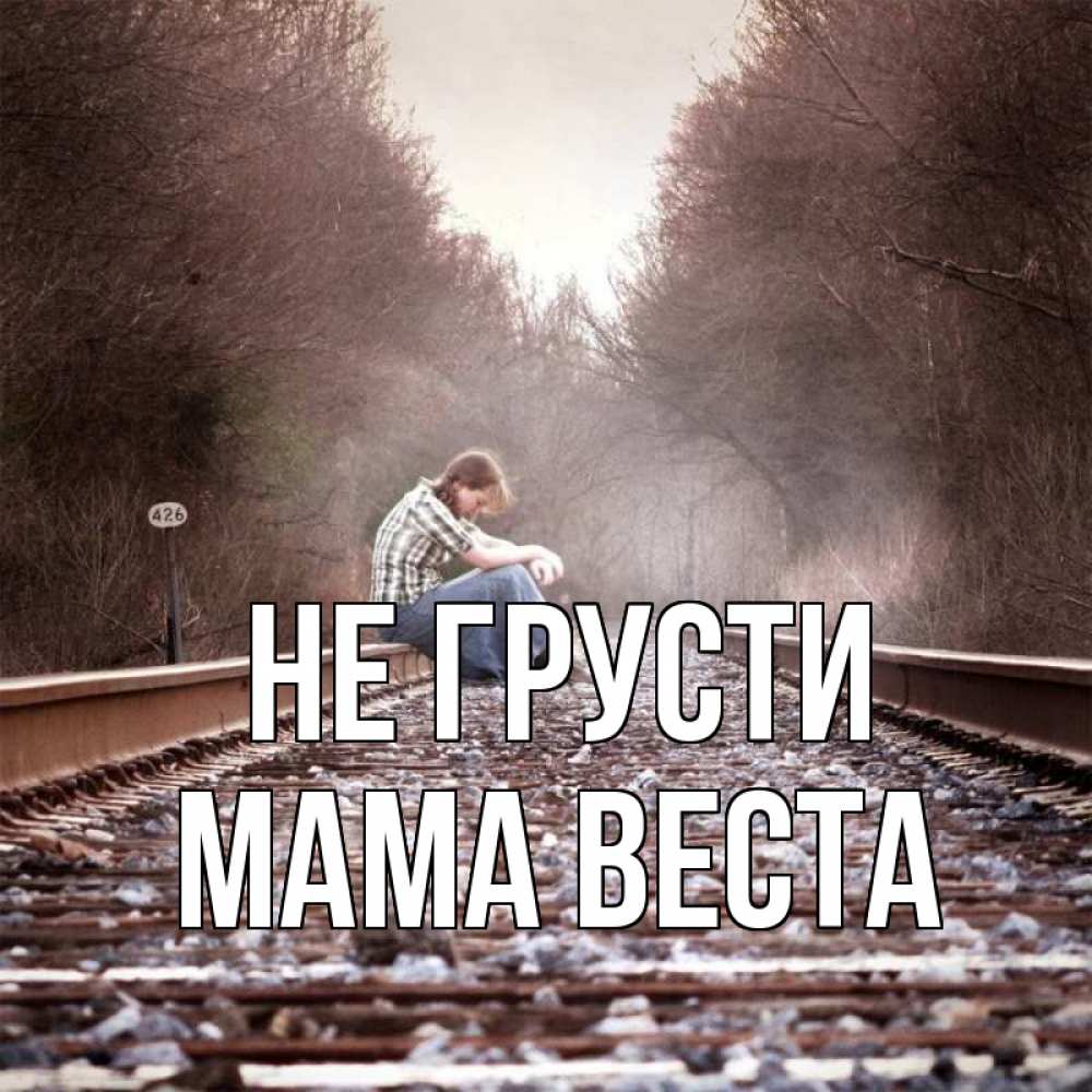 Открытка на каждый день с именем, Мама-Веста Не грусти девушка на рельсах Прикольная открытка с пожеланием онлайн скачать бесплатно 