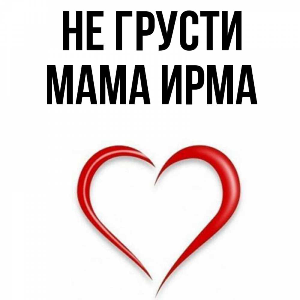 Открытка на каждый день с именем, Мама-Ирма Не грусти для любимой Прикольная открытка с пожеланием онлайн скачать бесплатно 