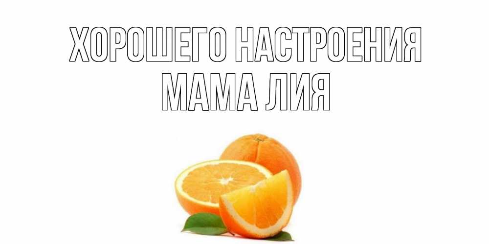 Открытка на каждый день с именем, Мама-Лия Хорошего настроения мандарин Прикольная открытка с пожеланием онлайн скачать бесплатно 