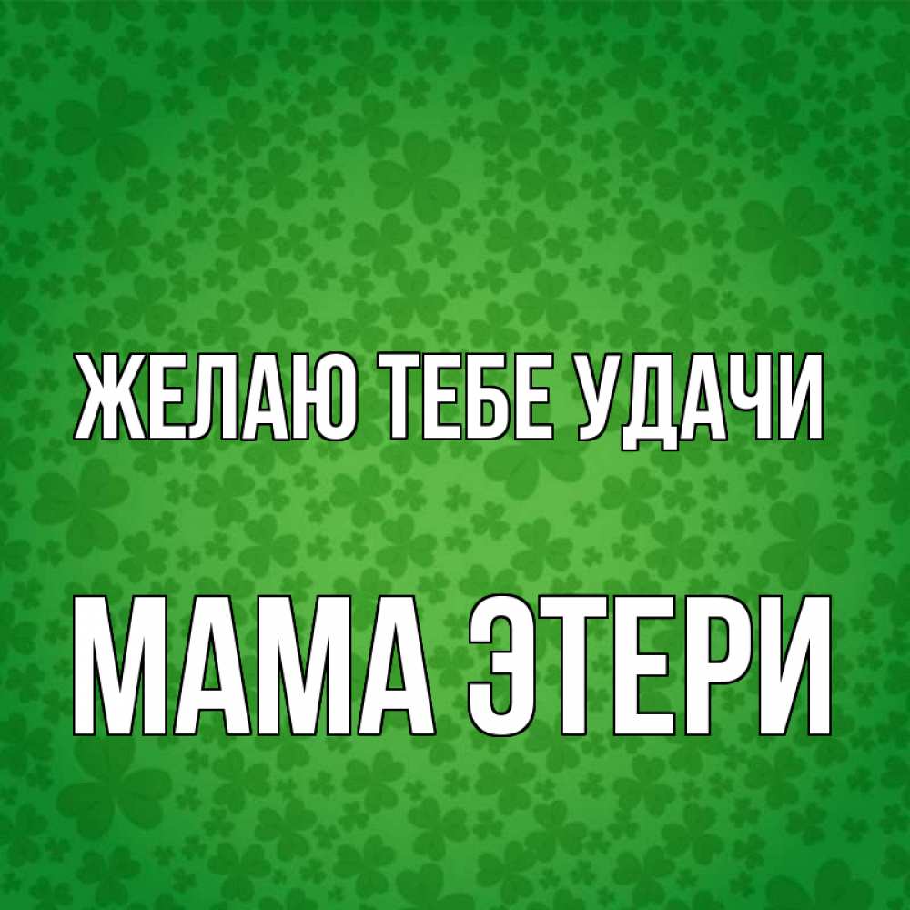 Открытка на каждый день с именем, Мама-Этери Желаю тебе удачи много листочков на удачу Прикольная открытка с пожеланием онлайн скачать бесплатно 