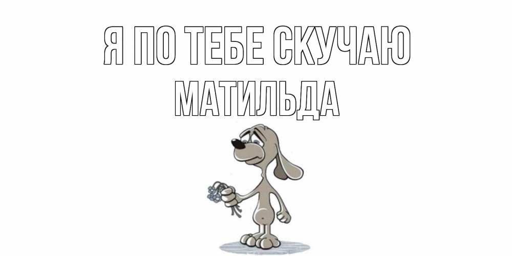 Открытка на каждый день с именем, Матильда Я по тебе скучаю я по тебе скучаю с песиком Прикольная открытка с пожеланием онлайн скачать бесплатно 