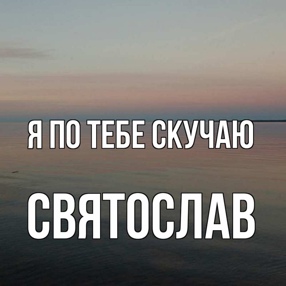 Открытка на каждый день с именем, Святослав Я по тебе скучаю пусто Прикольная открытка с пожеланием онлайн скачать бесплатно 