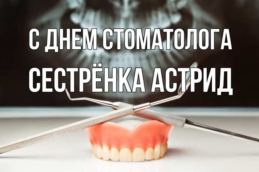 Открытка на каждый день с именем, Сестрёнка-Астрид С днем стоматолога с днем стоматолога Прикольная открытка с пожеланием онлайн скачать бесплатно 