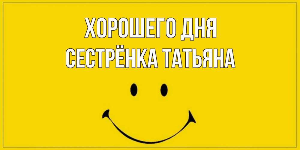 Открытка на каждый день с именем, Сестрёнка-Татьяна Хорошего дня улыбка Прикольная открытка с пожеланием онлайн скачать бесплатно 