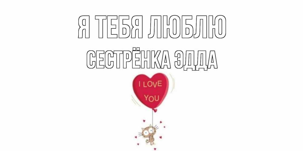 Открытка на каждый день с именем, Сестрёнка-Эдда Я тебя люблю кот, сердце Прикольная открытка с пожеланием онлайн скачать бесплатно 
