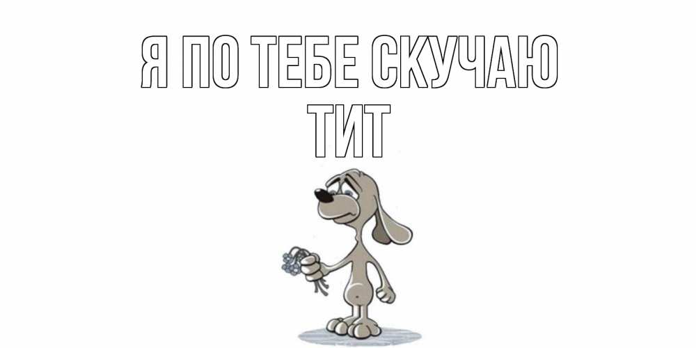 Открытка на каждый день с именем, Тит Я по тебе скучаю я по тебе скучаю с песиком Прикольная открытка с пожеланием онлайн скачать бесплатно 