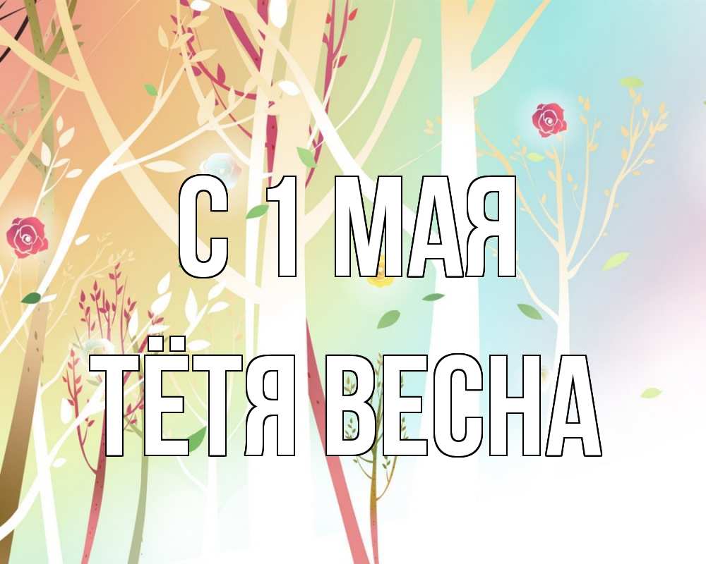 Открытка на каждый день с именем, Тётя-Весна С 1 мая С 1 мая 1 Прикольная открытка с пожеланием онлайн скачать бесплатно 