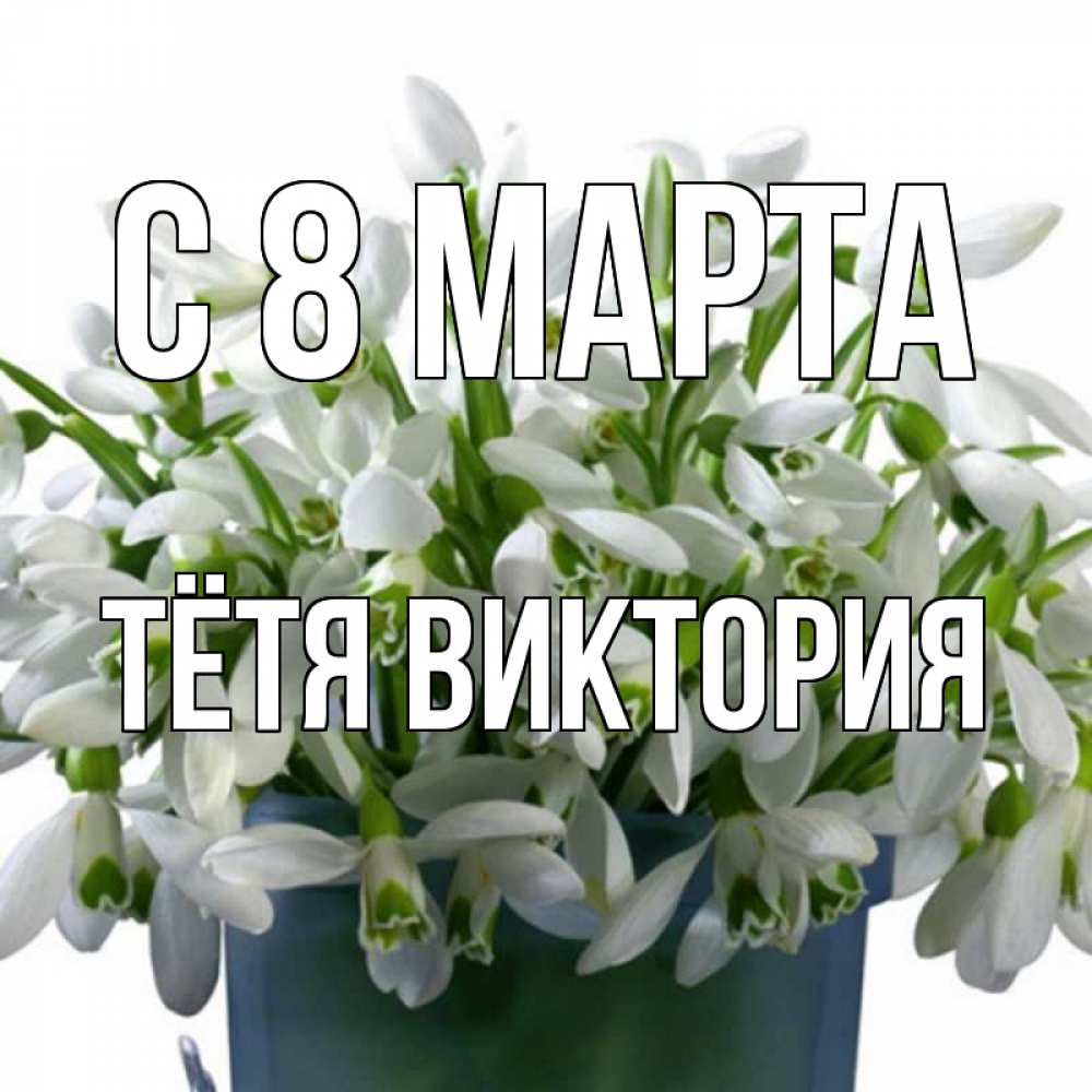 Открытка на каждый день с именем, Тётя-Виктория С 8 МАРТА цветы к международному женскому дню Прикольная открытка с пожеланием онлайн скачать бесплатно 