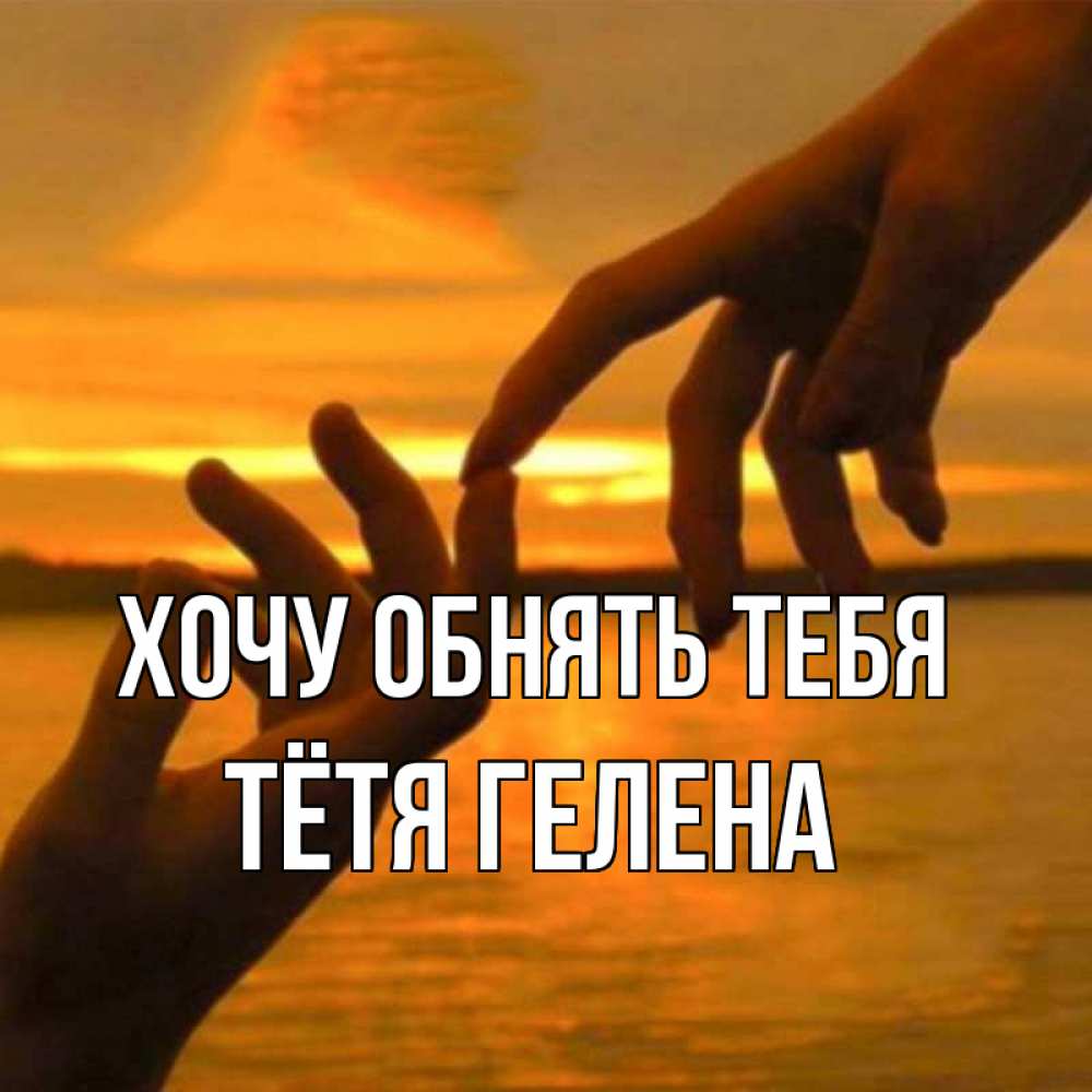 Открытка на каждый день с именем, Тётя-Гелена Хочу обнять тебя прикосновение нежное к любимому Прикольная открытка с пожеланием онлайн скачать бесплатно 