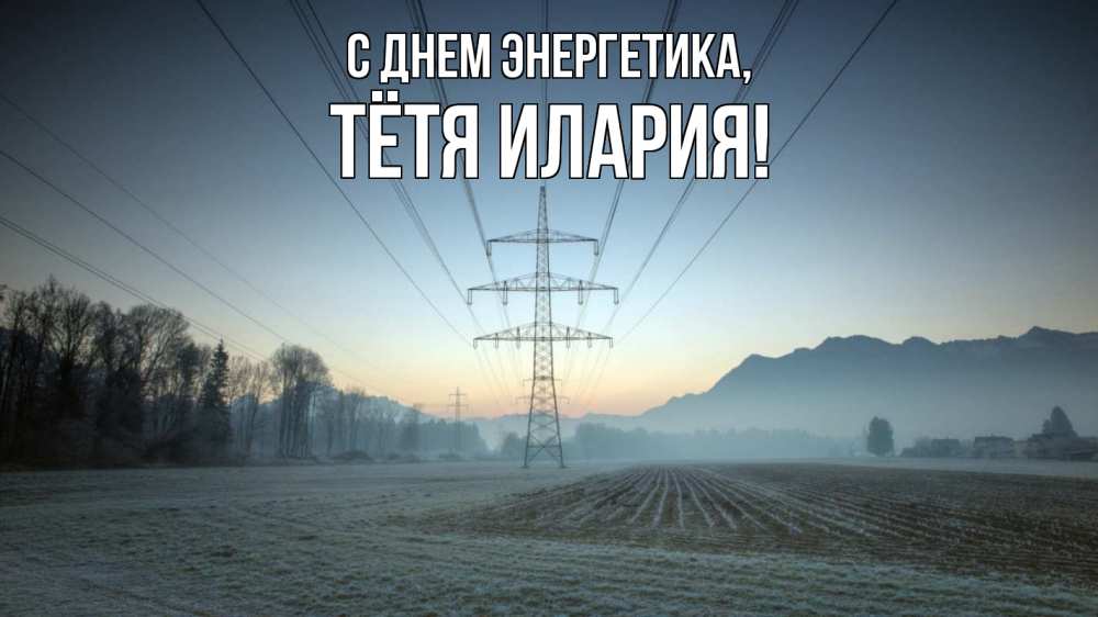 Открытка на каждый день с именем, Тётя-Илария С днем энергетика поле ЛЭП Прикольная открытка с пожеланием онлайн скачать бесплатно 
