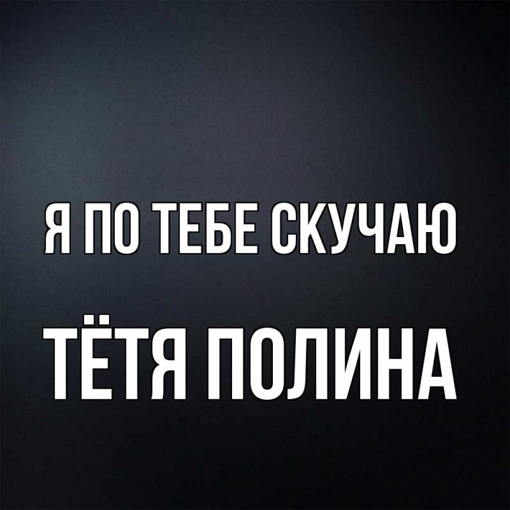Открытка на каждый день с именем, Тётя-Полина Я по тебе скучаю с подписью Прикольная открытка с пожеланием онлайн скачать бесплатно 
