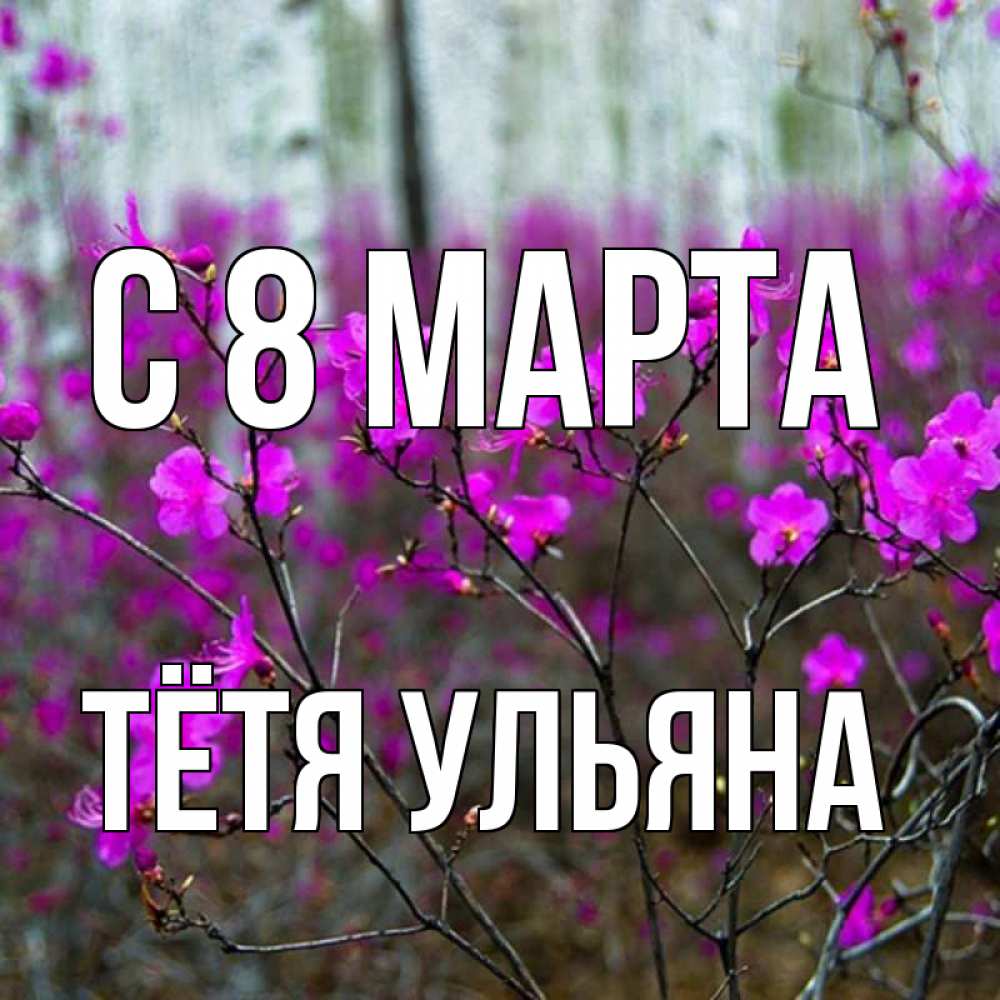 Открытка на каждый день с именем, Тётя-Ульяна С 8 МАРТА дикие цветы Прикольная открытка с пожеланием онлайн скачать бесплатно 