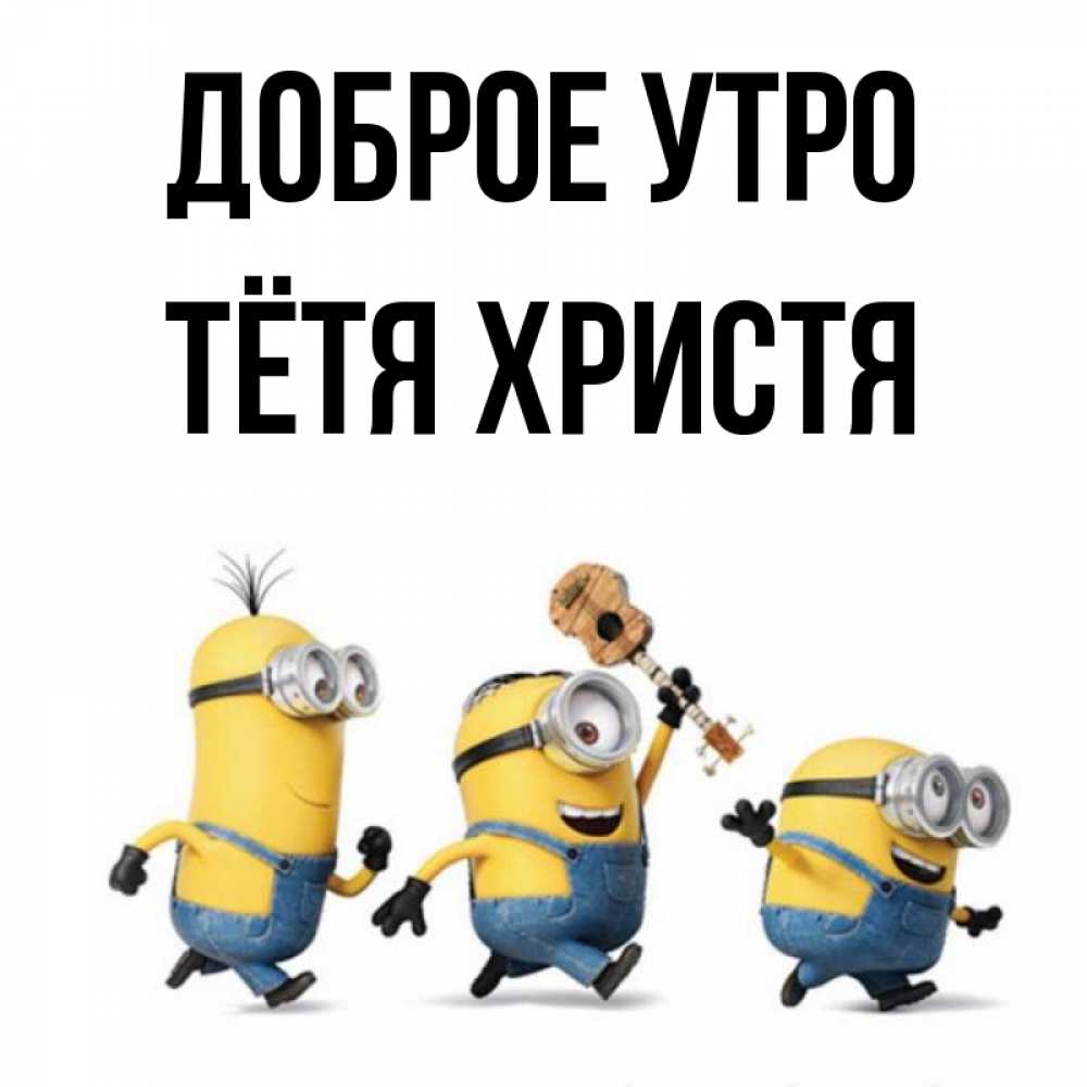 Открытка на каждый день с именем, Тётя-Христя Доброе утро миньоны и прекрасное утро Прикольная открытка с пожеланием онлайн скачать бесплатно 