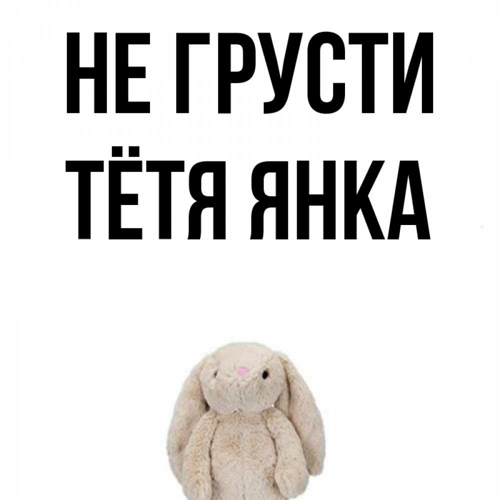 Открытка на каждый день с именем, Тётя-Янка Не грусти детская игрушка зайчика Прикольная открытка с пожеланием онлайн скачать бесплатно 