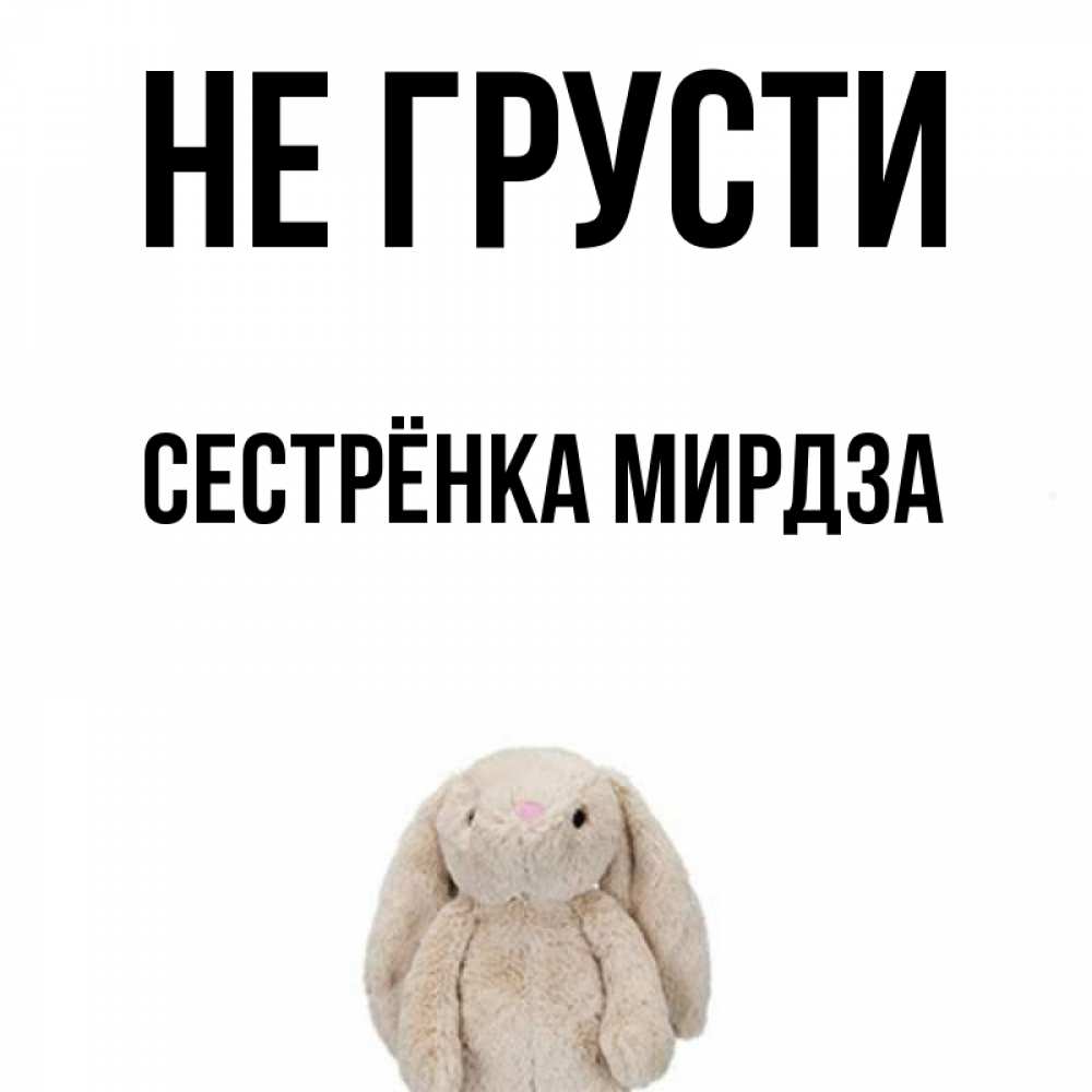 Открытка на каждый день с именем, Сестрёнка-Мирдза Не грусти детская игрушка зайчика Прикольная открытка с пожеланием онлайн скачать бесплатно 