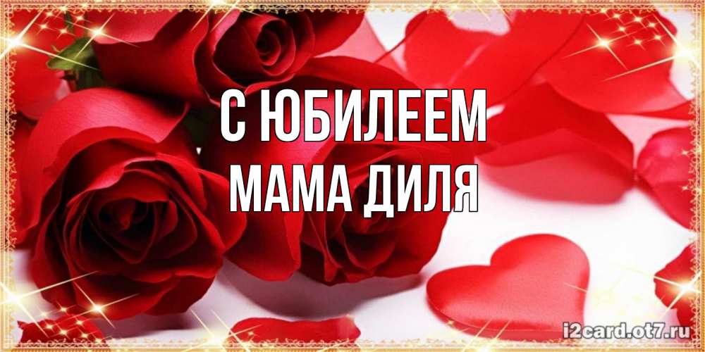 Открытка на каждый день с именем, Мама-Диля С юбилеем красные розы и красные сердечки Прикольная открытка с пожеланием онлайн скачать бесплатно 