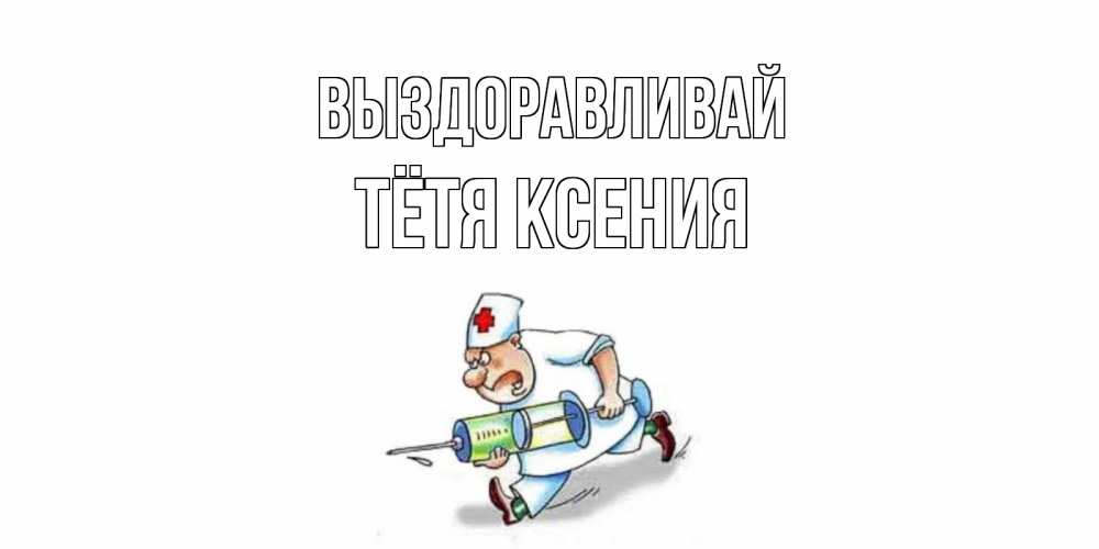 Открытка на каждый день с именем, Тётя-Ксения Выздоравливай прикольные открытки не болей Прикольная открытка с пожеланием онлайн скачать бесплатно 
