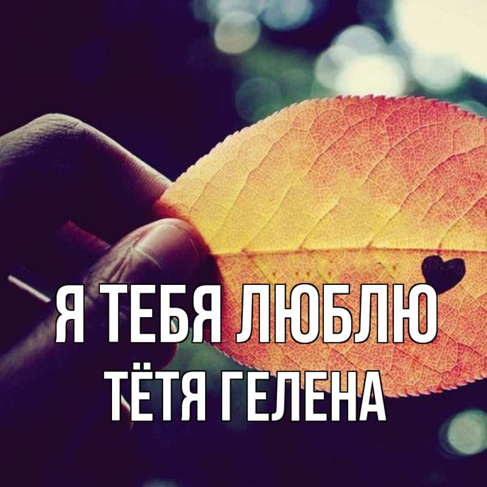 Открытка на каждый день с именем, Тётя-Гелена Я тебя люблю держу лист Прикольная открытка с пожеланием онлайн скачать бесплатно 