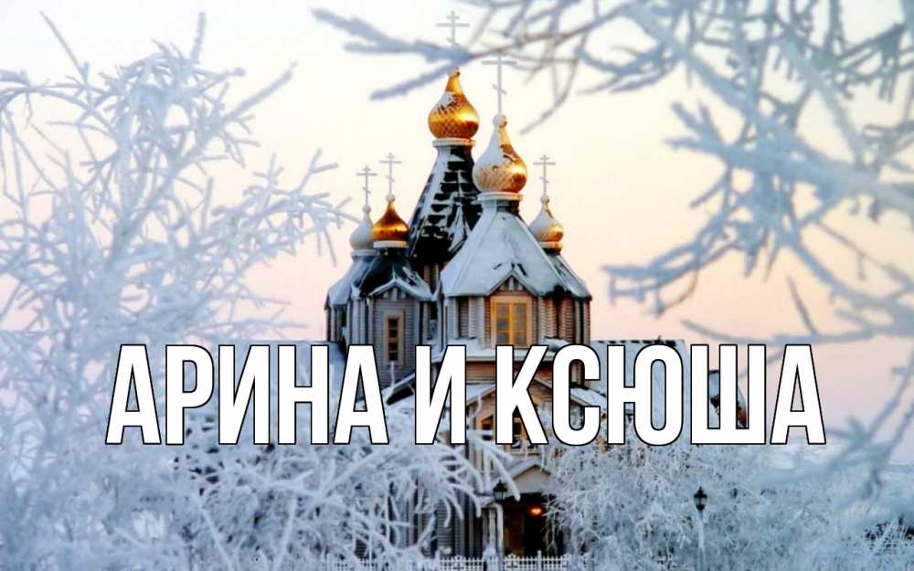 Открытка на каждый день с именем, Арина-и-Ксюша Главная рождество, золотые купала 1 Прикольная открытка с пожеланием онлайн скачать бесплатно 