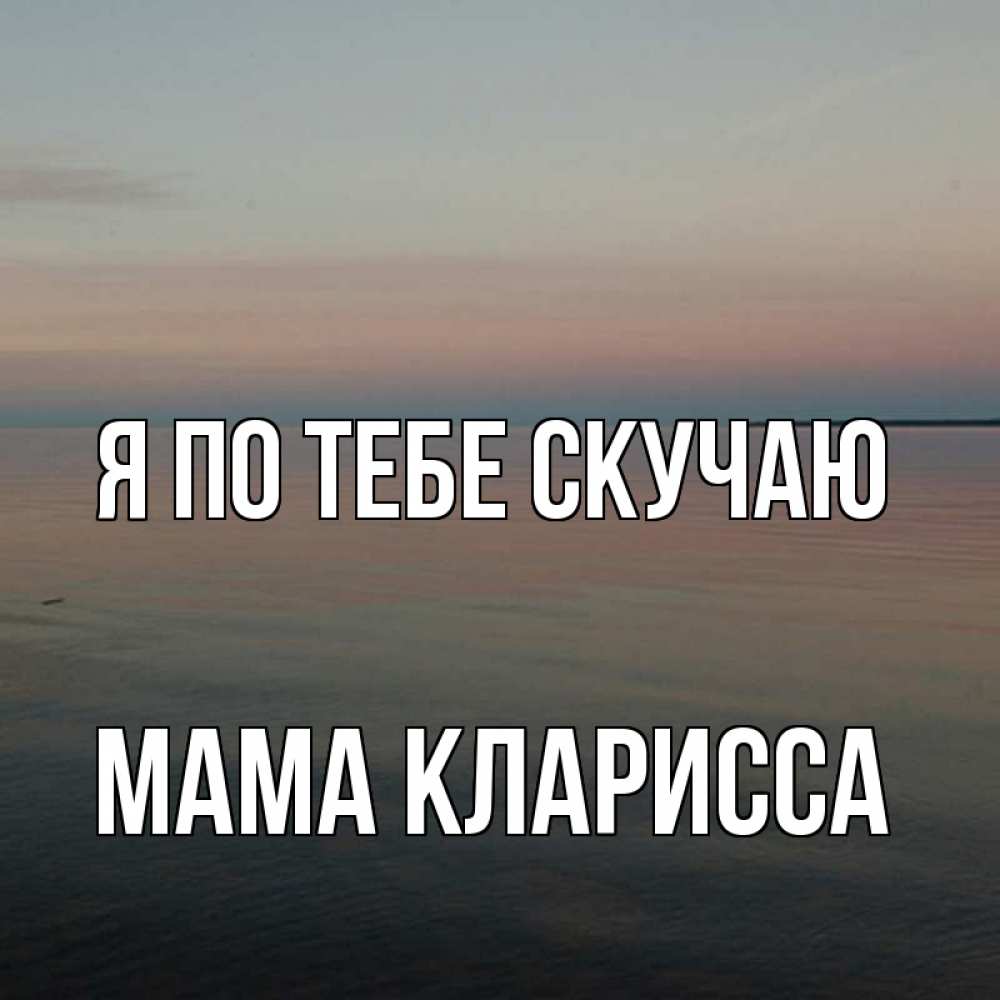 Открытка на каждый день с именем, Мама-Кларисса Я по тебе скучаю пусто Прикольная открытка с пожеланием онлайн скачать бесплатно 