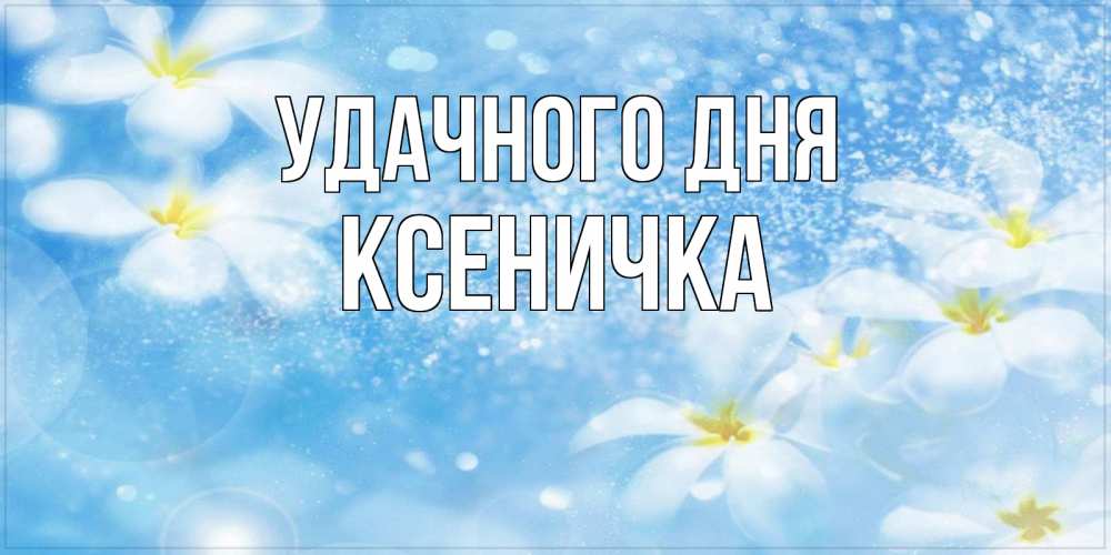 Открытка с именем, Ксеничка, Удачного дня