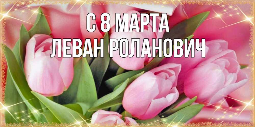 Открытка с именем, Леван Роланович, С 8 марта
