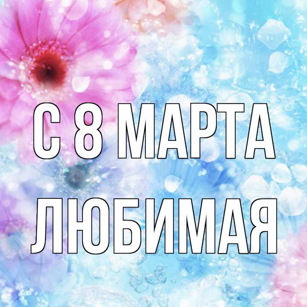 Открытка на каждый день с именем, любимая С 8 МАРТА цветы Прикольная открытка с пожеланием онлайн скачать бесплатно 