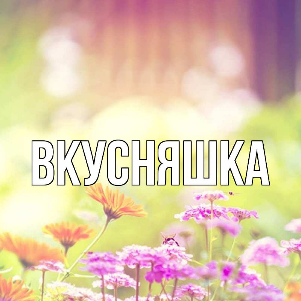 Открытка на каждый день с именем, Вкусняшка Главная цветы весна Прикольная открытка с пожеланием онлайн скачать бесплатно 