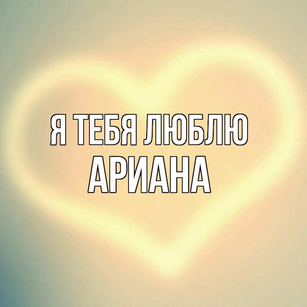 Открытка на каждый день с именем, Ариана Я тебя люблю сердце Прикольная открытка с пожеланием онлайн скачать бесплатно 
