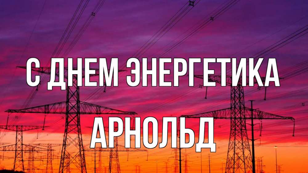 Открытка на каждый день с именем, Арнольд С днем энергетика энергия электричество закат Прикольная открытка с пожеланием онлайн скачать бесплатно 