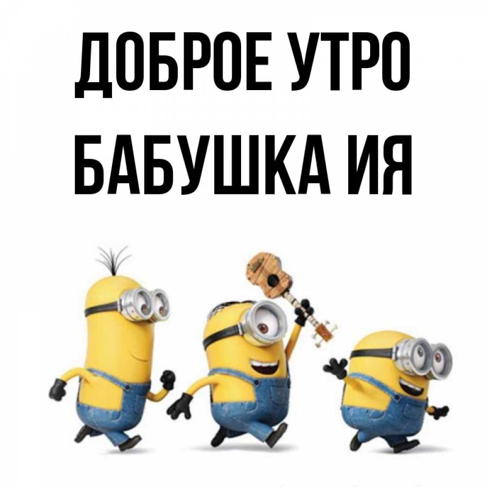Открытка на каждый день с именем, Бабушка-Ия Доброе утро миньоны и прекрасное утро Прикольная открытка с пожеланием онлайн скачать бесплатно 
