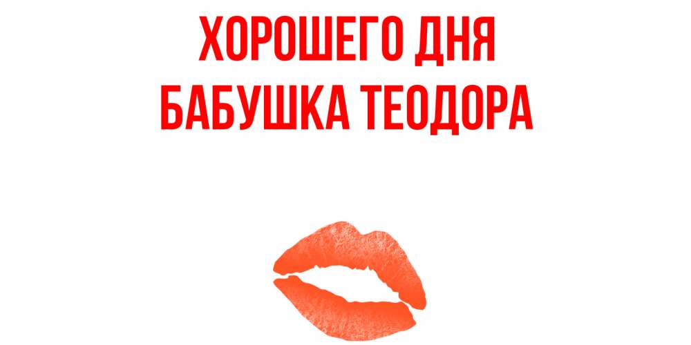 Открытка на каждый день с именем, Бабушка-Теодора Хорошего дня удачного дня с поцелуем Прикольная открытка с пожеланием онлайн скачать бесплатно 