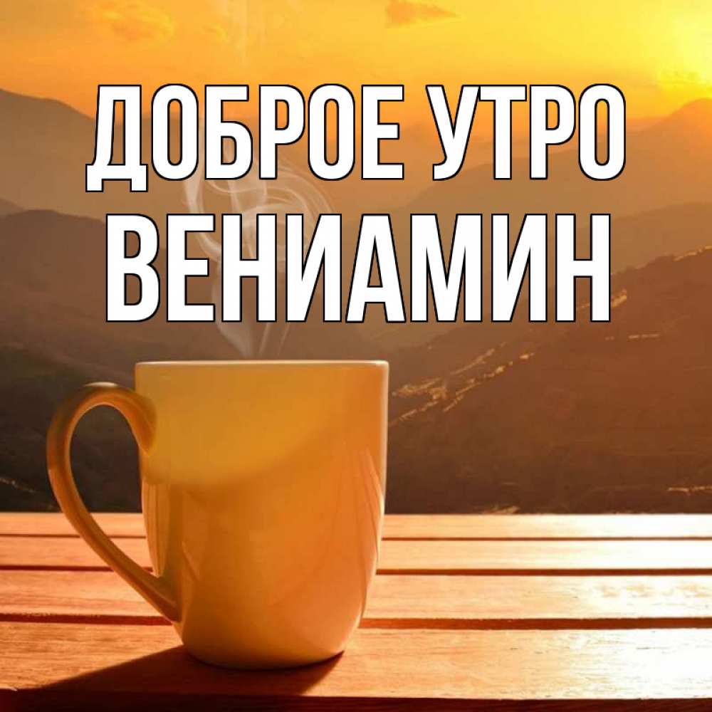 Открытка на каждый день с именем, Вениамин Доброе утро кофе в горах Прикольная открытка с пожеланием онлайн скачать бесплатно 