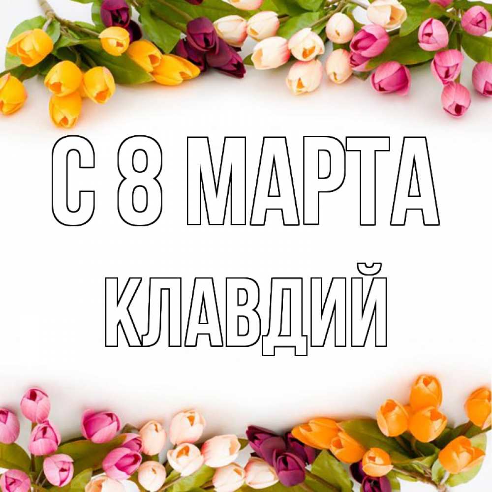 Открытка на каждый день с именем, Клавдий С 8 МАРТА весна март Прикольная открытка с пожеланием онлайн скачать бесплатно 