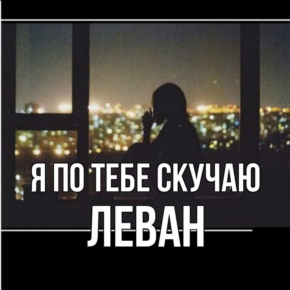 Открытка на каждый день с именем, Леван Я по тебе скучаю у окна Прикольная открытка с пожеланием онлайн скачать бесплатно 