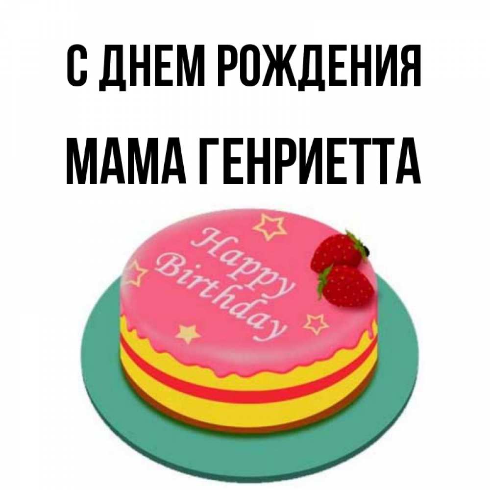 Открытка на каждый день с именем, Мама-Генриетта С днем рождения торт, клубника, днюха Прикольная открытка с пожеланием онлайн скачать бесплатно 