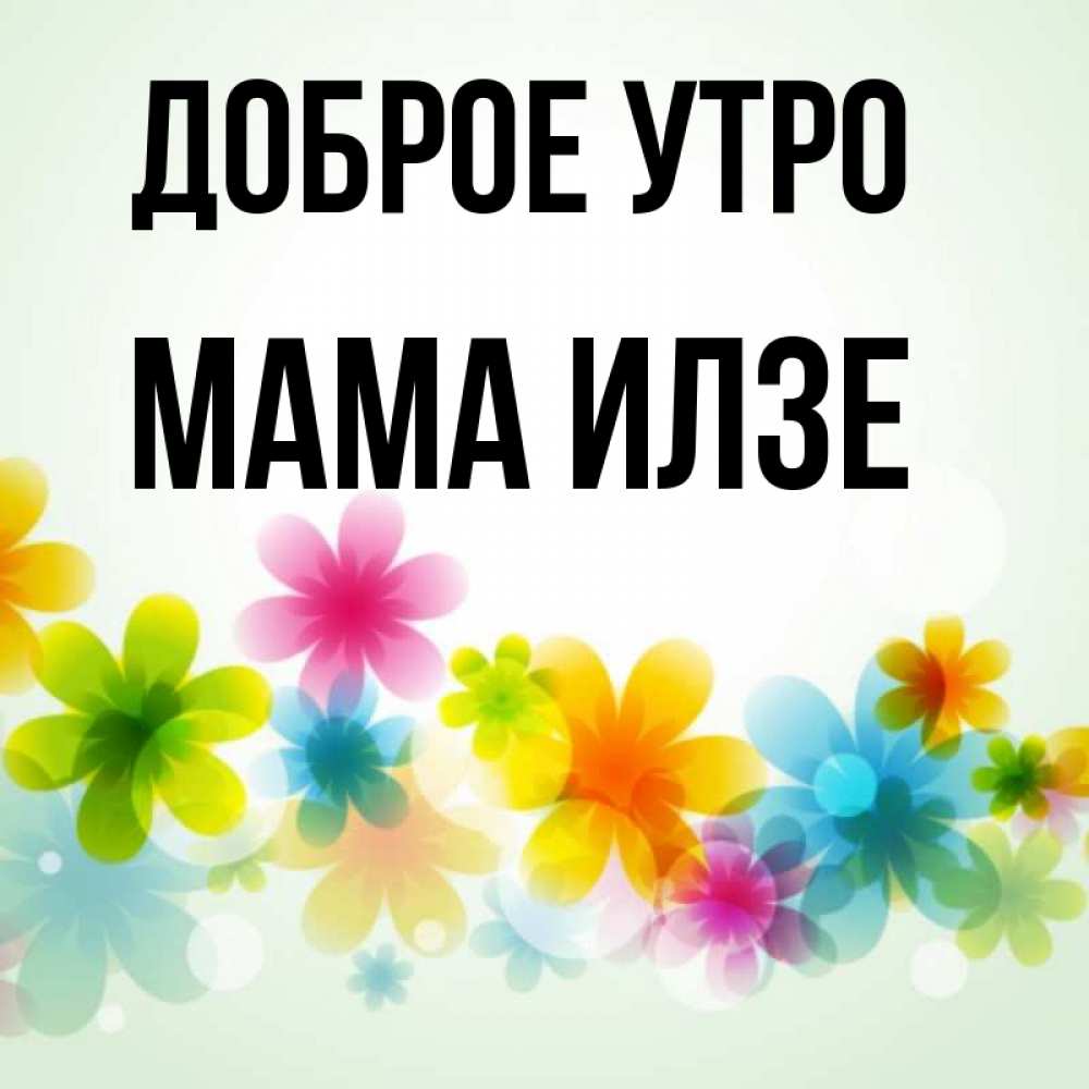Открытка на каждый день с именем, Мама-Илзе Доброе утро позитивные цветочки Прикольная открытка с пожеланием онлайн скачать бесплатно 