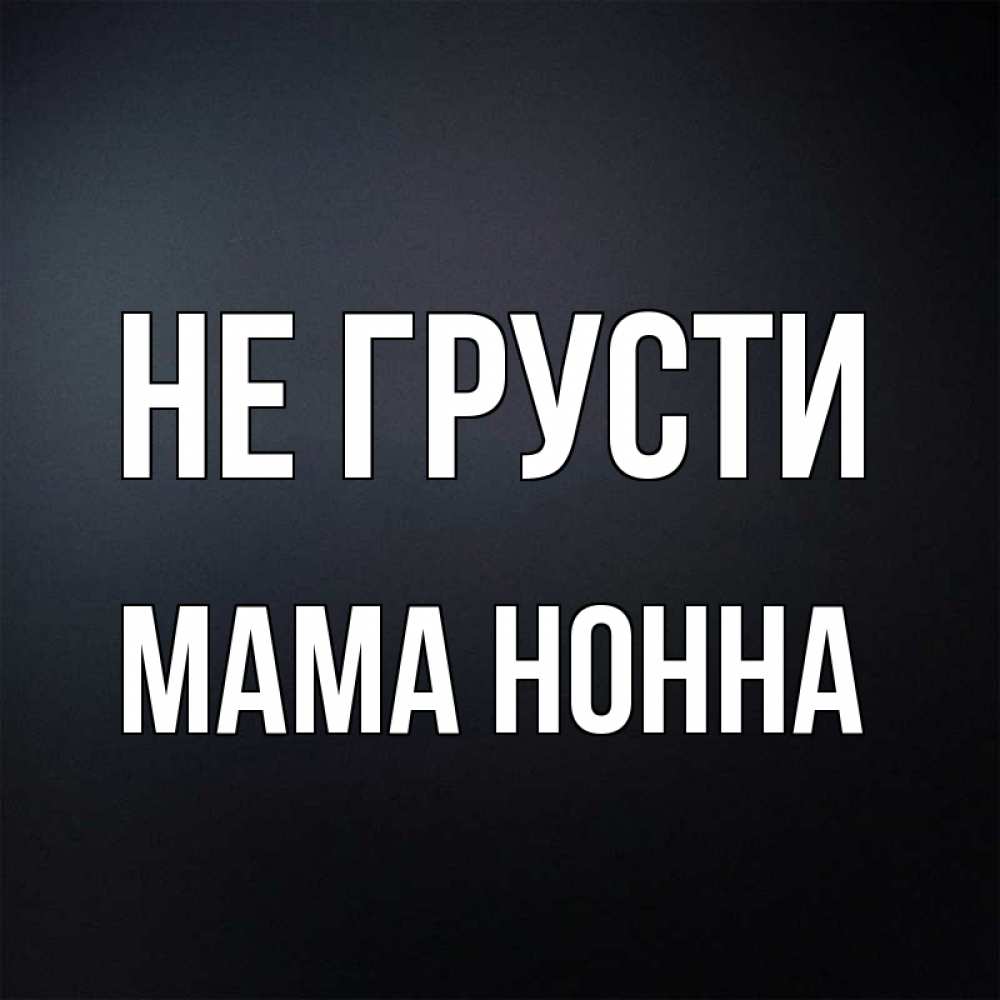 Открытка на каждый день с именем, Мама-Нонна Не грусти Градиент серый Прикольная открытка с пожеланием онлайн скачать бесплатно 