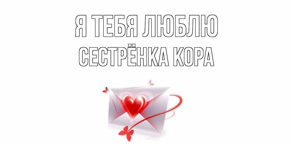 Открытка на каждый день с именем, Сестрёнка-Кора Я тебя люблю конверт, сердце Прикольная открытка с пожеланием онлайн скачать бесплатно 