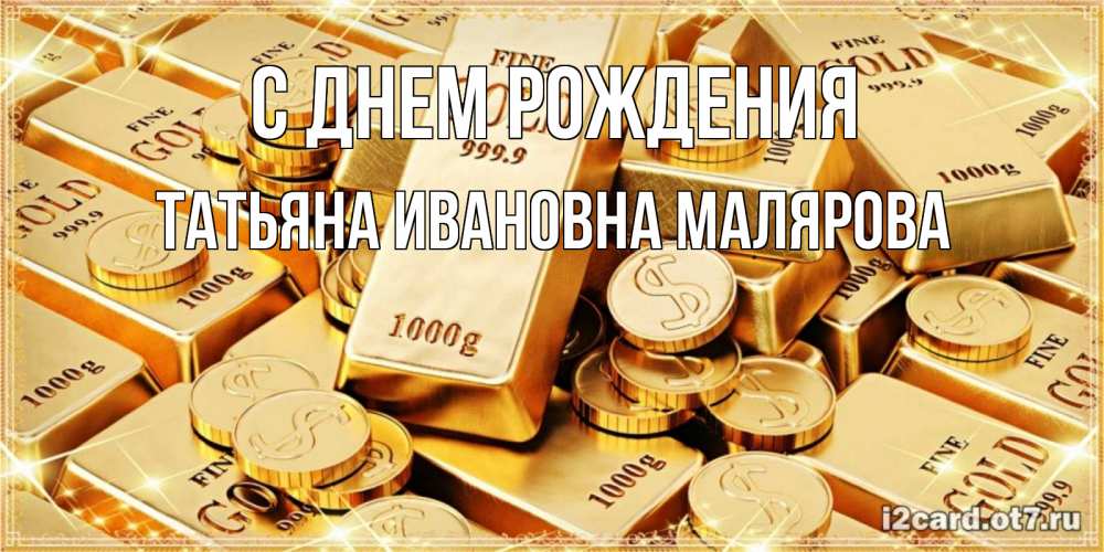 Открытка на каждый день с именем, ТАТЬЯНА-ИВАНОВНА-МАЛЯРОВА С днем рождения золотые слитки и золотые монеты на открытке Прикольная открытка с пожеланием онлайн скачать бесплатно 