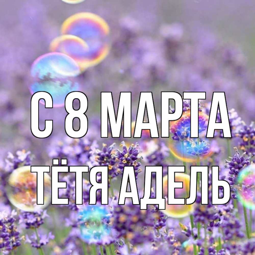 Открытка на каждый день с именем, Тётя-Адель С 8 МАРТА цветы Прикольная открытка с пожеланием онлайн скачать бесплатно 