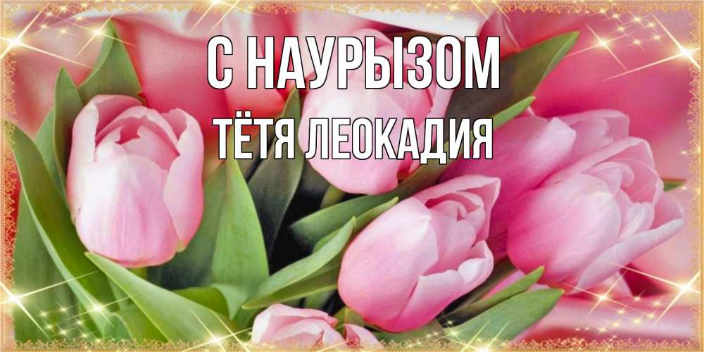 Открытка на каждый день с именем, Тётя-Леокадия С наурызом красивые открытки на праздник весны наурыз для милых дам Прикольная открытка с пожеланием онлайн скачать бесплатно 