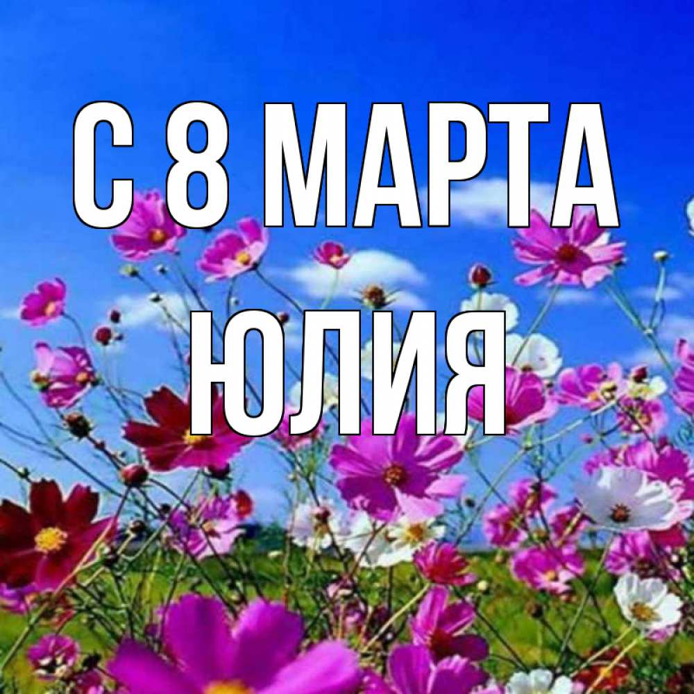 Открытка на каждый день с именем, Юлия С 8 марта цветы Прикольная открытка с пожеланием онлайн скачать бесплатно 